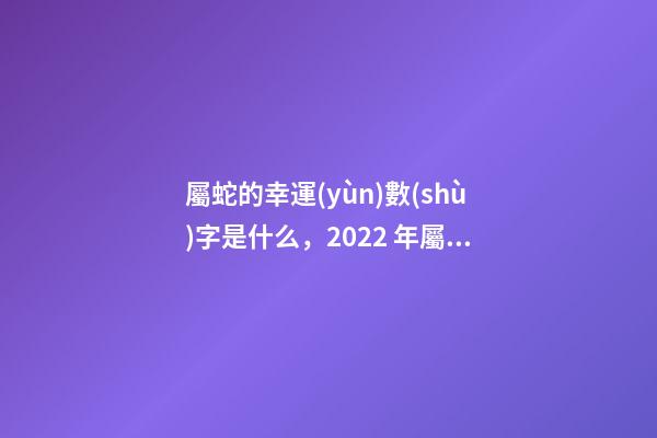 屬蛇的幸運(yùn)數(shù)字是什么，2022 年屬蛇的幸運(yùn)數(shù)字 2022年屬蛇的幸運(yùn)顏色-第1張-觀點(diǎn)-玄機(jī)派